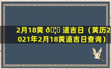 2月18黄 🦉 道吉日（黄历2021年2月18黄道吉日查询）
